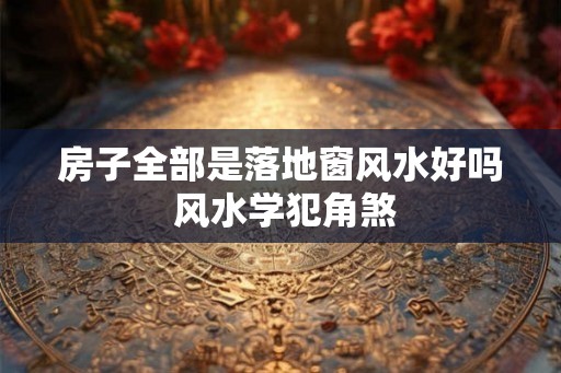 房子全部是落地窗风水好吗 风水学犯角煞