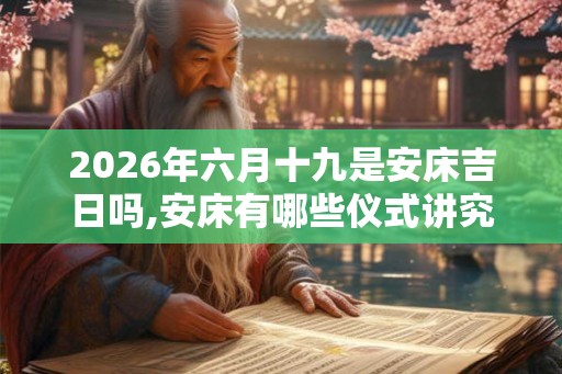 2026年六月十九是安床吉日吗,安床有哪些仪式讲究