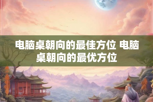 电脑桌朝向的最佳方位 电脑桌朝向的最优方位