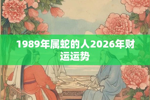 1989年属蛇的人2026年财运运势 1989年属蛇的人2026年财运运势