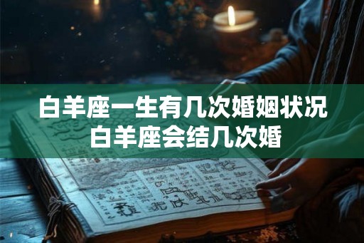 白羊座一生有几次婚姻状况 白羊座会结几次婚 白羊座一生有几次婚姻状况 白羊座会结几次婚