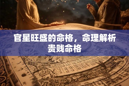 官星旺盛的命格,命理解析贵贱命格 官星旺盛的命格,命理解析贵贱命格