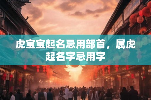 虎宝宝起名忌用部首，属虎起名字忌用字