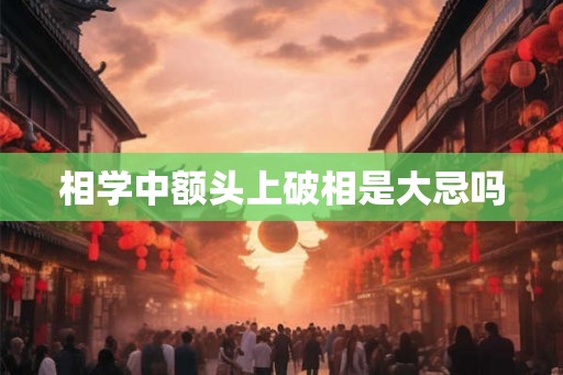 相学中额头上破相是大忌吗 相学中额头上破相是大忌吗