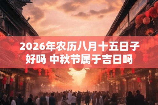 2026年农历八月十五日子好吗 中秋节属于吉日吗