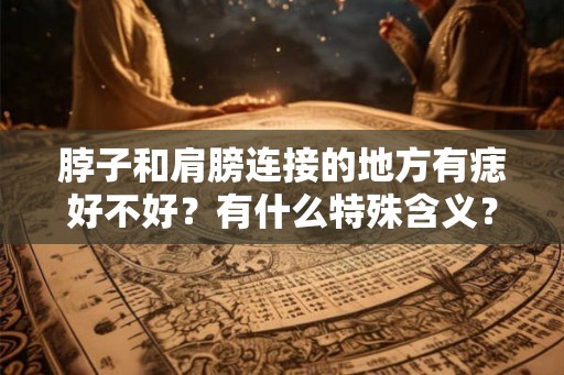 脖子和肩膀连接的地方有痣好不好？有什么特殊含义？