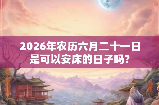 2026年农历六月二十一日是可以安床的日子吗？