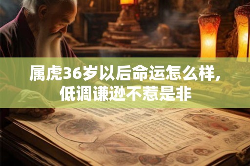 属虎36岁以后命运怎么样,低调谦逊不惹是非