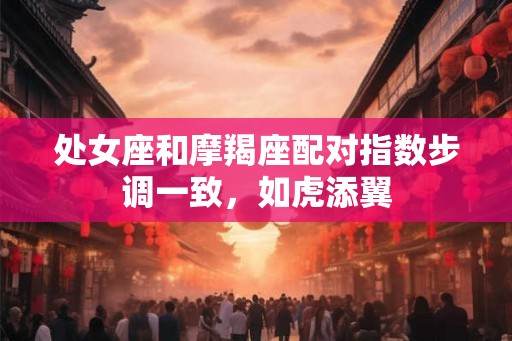 处女座和摩羯座配对指数步调一致，如虎添翼