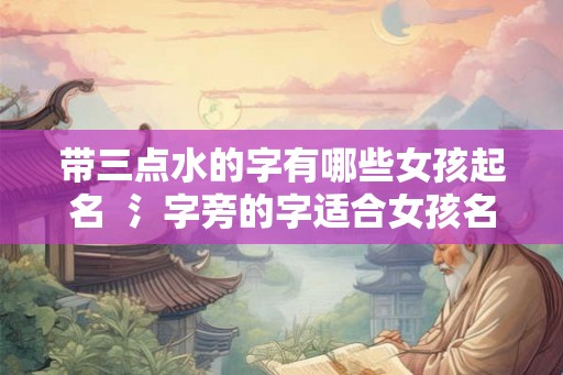 带三点水的字有哪些女孩起名  氵字旁的字适合女孩名字