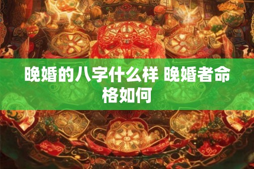 晚婚的八字什么样 晚婚者命格如何