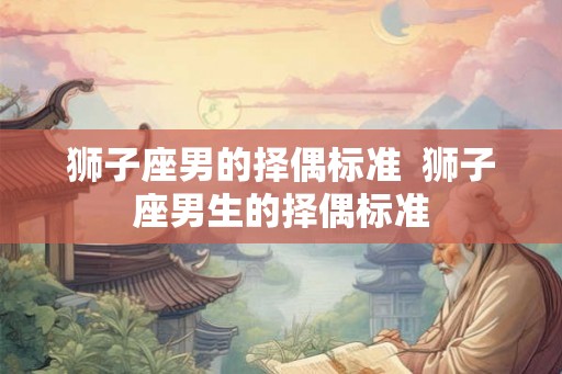 狮子座男的择偶标准 狮子座男生的择偶标准 狮子座男的择偶标准 狮子座男生的择偶标准