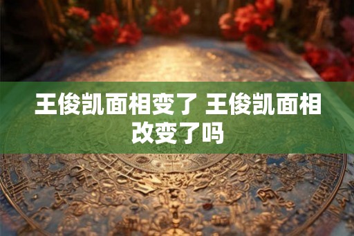 王俊凯面相变了 王俊凯面相改变了吗