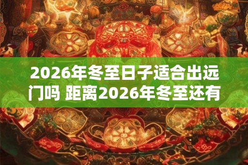 2026年冬至日子适合出远门吗 距离2026年冬至还有几天