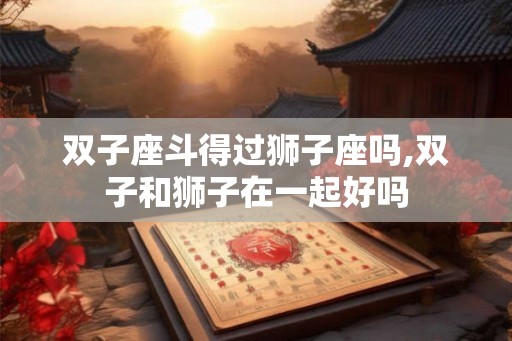 双子座斗得过狮子座吗,双子和狮子在一起好吗