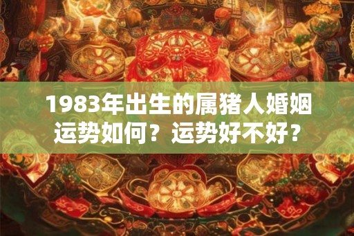 1983年出生的属猪人婚姻运势如何?运势好不好? 1983年出生的属猪人婚姻运势如何?运势好不好?