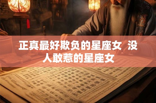 正真最好欺负的星座女  没人敢惹的星座女