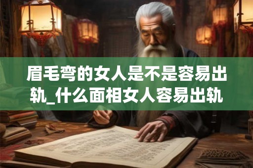 眉毛弯的女人是不是容易出轨_什么面相女人容易出轨 眉毛弯的女人是不是容易出轨_什么面相女人容易出轨