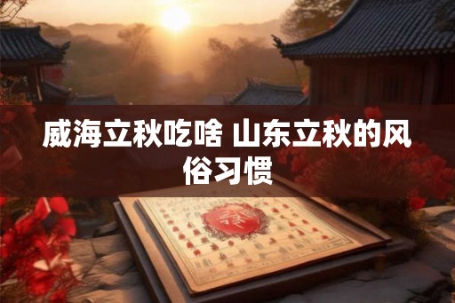 威海立秋吃啥 山东立秋的风俗习惯 威海立秋吃啥 山东立秋的风俗习惯
