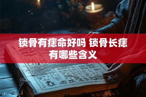 锁骨有痣命好吗 锁骨长痣有哪些含义