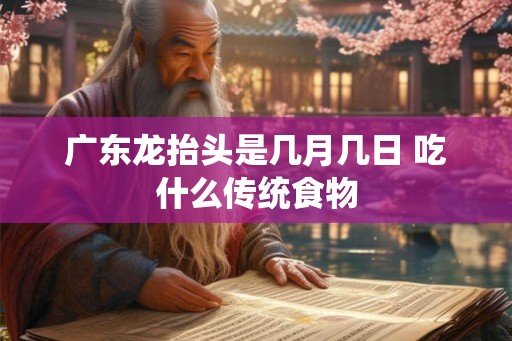 广东龙抬头是几月几日 吃什么传统食物
