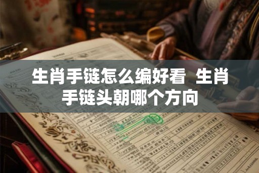 生肖手链怎么编好看  生肖手链头朝哪个方向