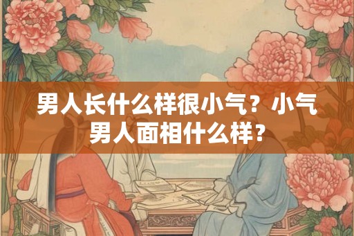 男人长什么样很小气？小气男人面相什么样？