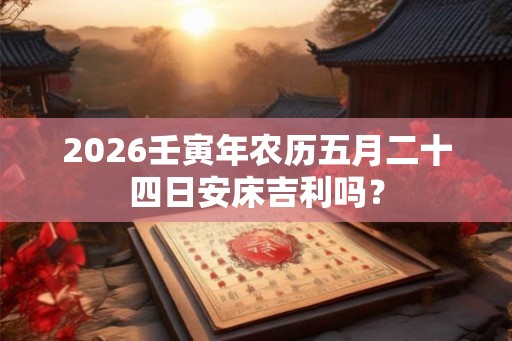 2026壬寅年农历五月二十四日安床吉利吗？