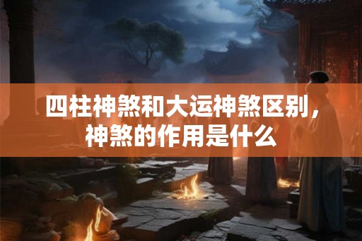 四柱神煞和大运神煞区别，神煞的作用是什么