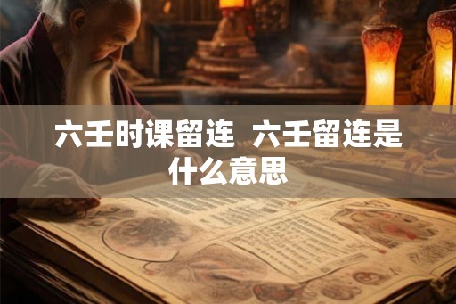 六壬时课留连  六壬留连是什么意思