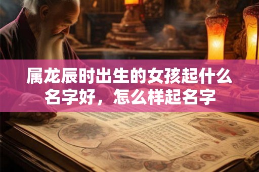 属龙辰时出生的女孩起什么名字好，怎么样起名字