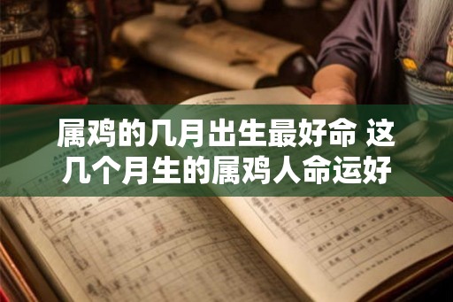 属鸡的几月出生最好命 这几个月生的属鸡人命运好