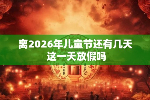离2026年儿童节还有几天 这一天放假吗 离2026年儿童节还有几天 这一天放假吗