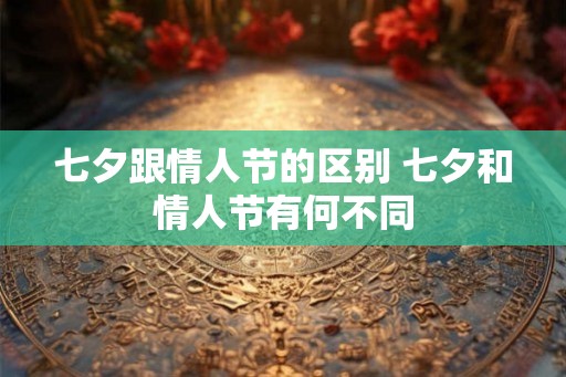 七夕跟情人节的区别 七夕和情人节有何不同
