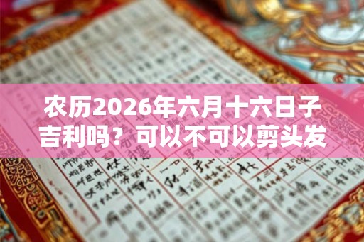 农历2026年六月十六日子吉利吗?可以不可以剪头发? 农历2026年六月十六日子吉利吗?可以不可以剪头发?