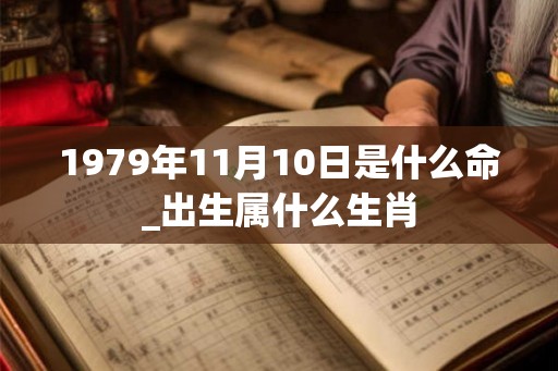 1979年11月10日是什么命_出生属什么生肖 1979年11月10日是什么命_出生属什么生肖