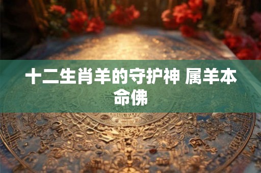 十二生肖羊的守护神 属羊本命佛