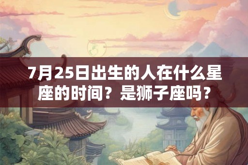 7月25日出生的人在什么星座的时间？是狮子座吗？