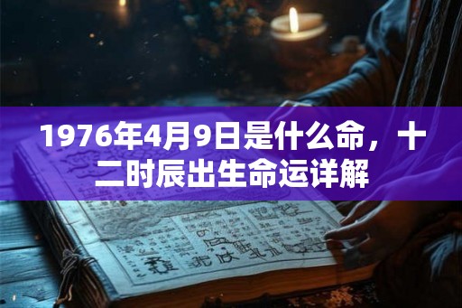 1976年4月9日是什么命,十二时辰出生命运详解 1976年4月9日是什么命,十二时辰出生命运详解