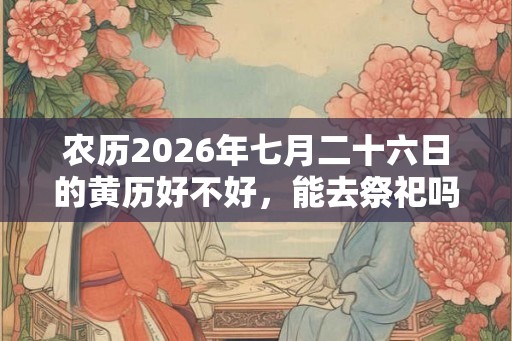 农历2026年七月二十六日的黄历好不好，能去祭祀吗？