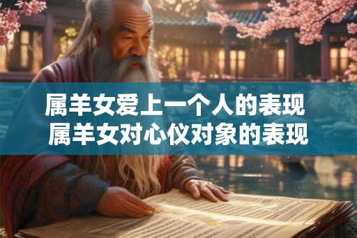 属羊女爱上一个人的表现 属羊女对心仪对象的表现 属羊女爱上一个人的表现 属羊女对心仪对象的表现