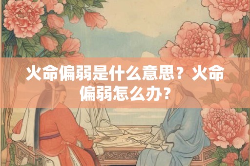 火命偏弱是什么意思？火命偏弱怎么办？