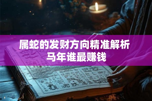 属蛇的发财方向精准解析 马年谁最赚钱