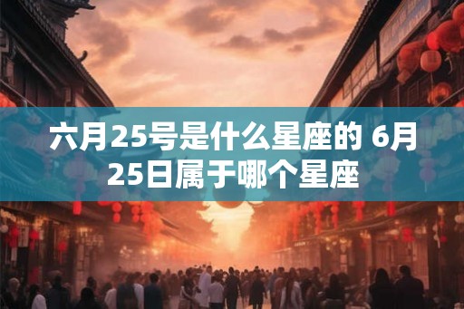六月25号是什么星座的 6月25日属于哪个星座