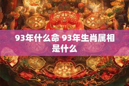 93年什么命 93年生肖属相是什么 93年什么命 93年生肖属相是什么