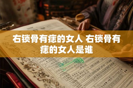 右锁骨有痣的女人 右锁骨有痣的女人是谁