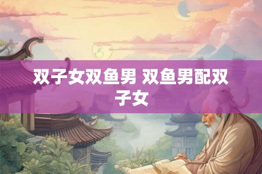 双子女双鱼男 双鱼男配双子女