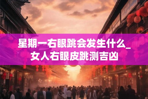 星期一右眼跳会发生什么_女人右眼皮跳测吉凶
