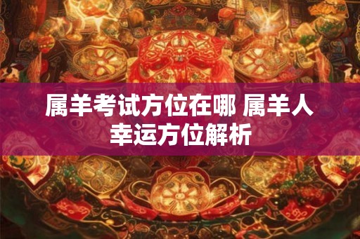 属羊考试方位在哪 属羊人幸运方位解析