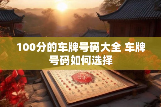 100分的车牌号码大全 车牌号码如何选择 100分的车牌号码大全 车牌号码如何选择